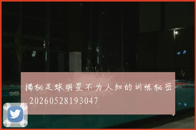 揭秘足球明星不为人知的训练秘密_20260528193047