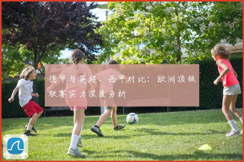 德甲与英超、西甲对比:欧洲顶级联赛实力深度分析