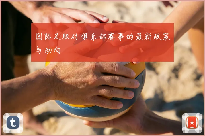 国际足联对俱乐部赛事的最新政策与动向