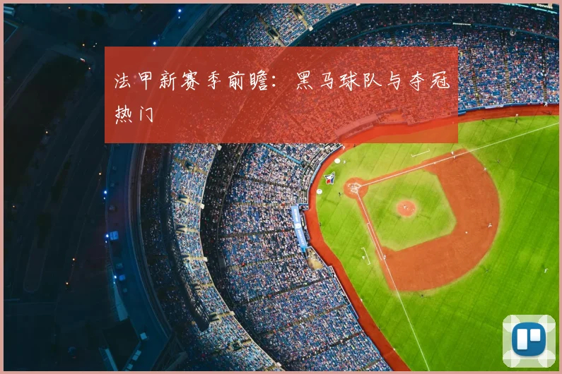 法甲新赛季前瞻：黑马球队与夺冠热门