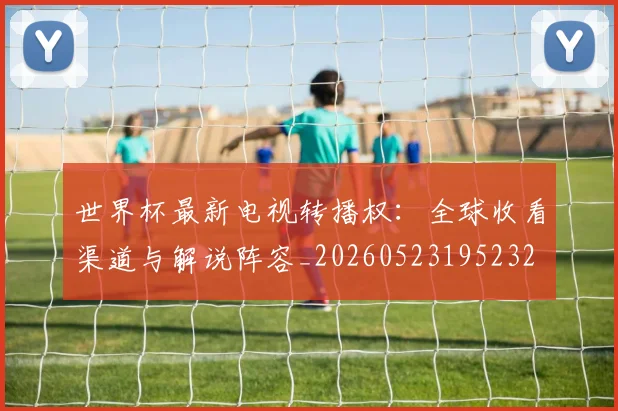 世界杯最新电视转播权:全球收看渠道与解说阵容_20260523195232