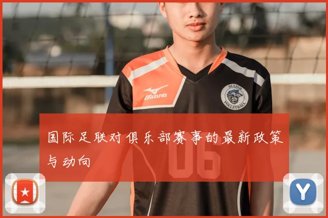 国际足联对俱乐部赛事的最新政策与动向