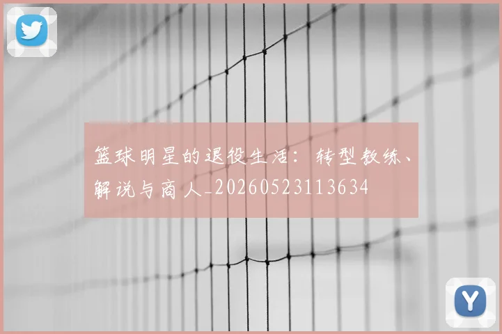 篮球明星的退役生活:转型教练、解说与商人_20260523113634