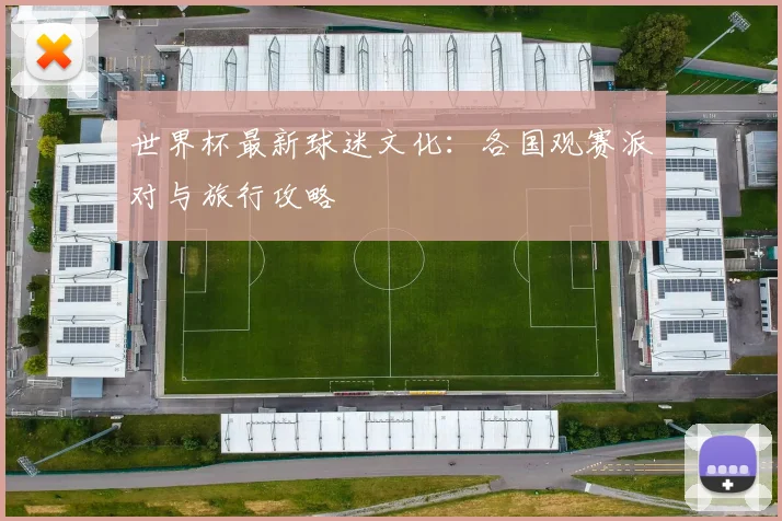 世界杯最新球迷文化:各国观赛派对与旅行攻略
