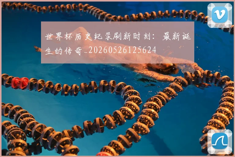 世界杯历史纪录刷新时刻:最新诞生的传奇_20260526125624