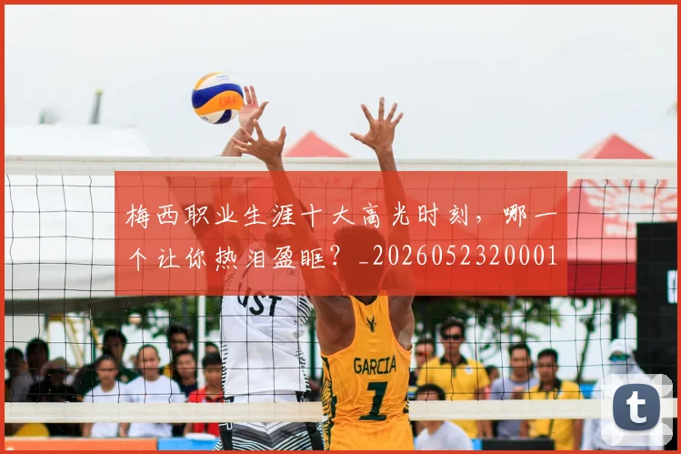 梅西职业生涯十大高光时刻,哪一个让你热泪盈眶?_20260523200015