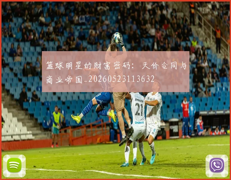 篮球明星的财富密码:天价合同与商业帝国_20260523113632