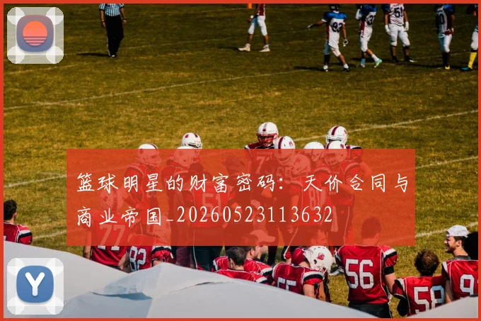 篮球明星的财富密码：天价合同与商业帝国_20260523113632