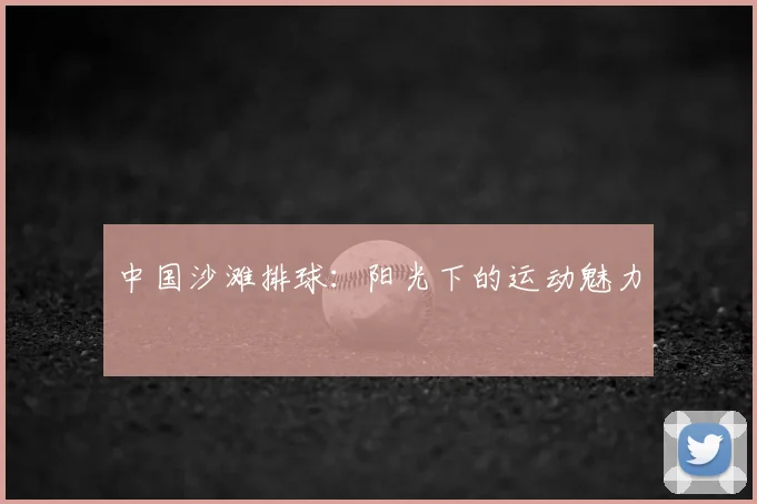 中国沙滩排球：阳光下的运动魅力