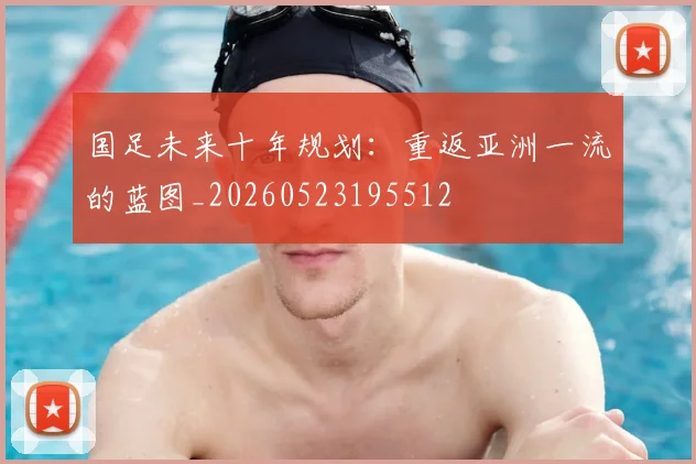 国足未来十年规划：重返亚洲一流的蓝图_20260523195512