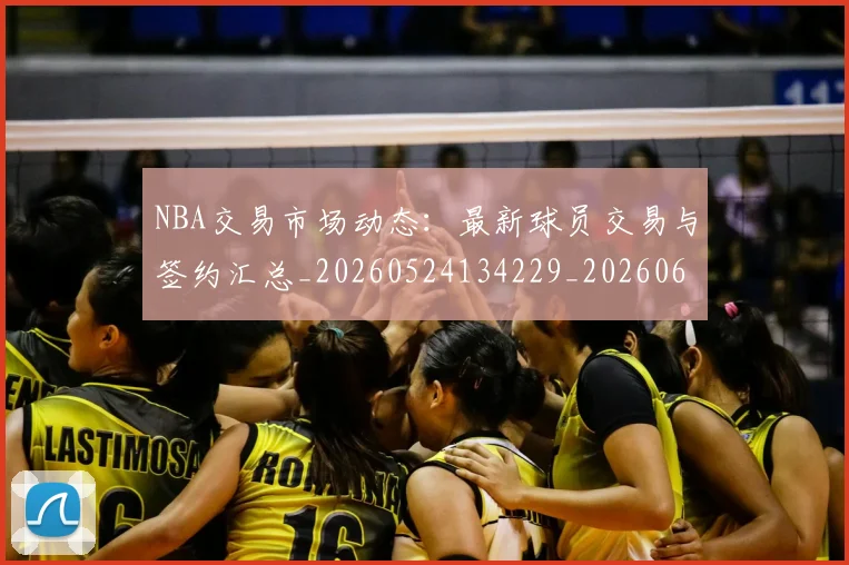 NBA交易市场动态：最新球员交易与签约汇总_20260524134229_20260606165658