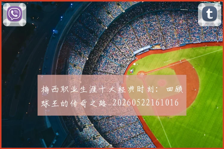 梅西职业生涯十大经典时刻：回顾球王的传奇之路_20260522161016